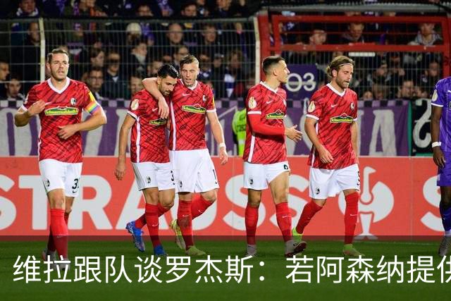 维拉跟队谈罗杰斯：若阿森纳提供更高薪水和争冠机会 他愿意转会